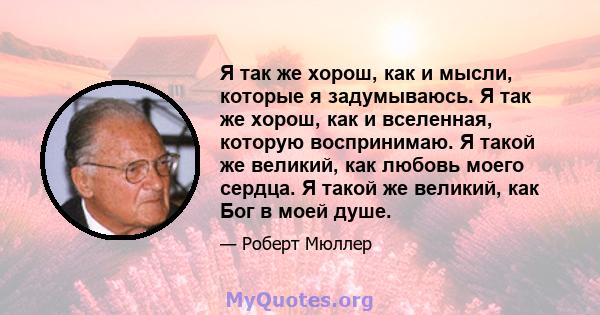 Я так же хорош, как и мысли, которые я задумываюсь. Я так же хорош, как и вселенная, которую воспринимаю. Я такой же великий, как любовь моего сердца. Я такой же великий, как Бог в моей душе.