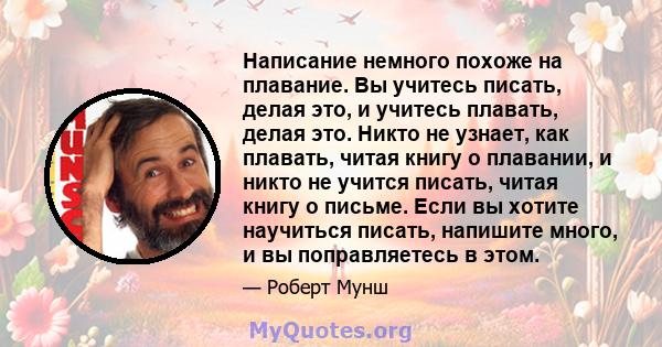 Написание немного похоже на плавание. Вы учитесь писать, делая это, и учитесь плавать, делая это. Никто не узнает, как плавать, читая книгу о плавании, и никто не учится писать, читая книгу о письме. Если вы хотите