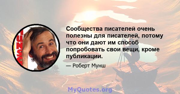 Сообщества писателей очень полезны для писателей, потому что они дают им способ попробовать свои вещи, кроме публикации.