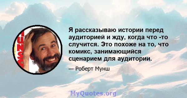 Я рассказываю истории перед аудиторией и жду, когда что -то случится. Это похоже на то, что комикс, занимающийся сценарием для аудитории.