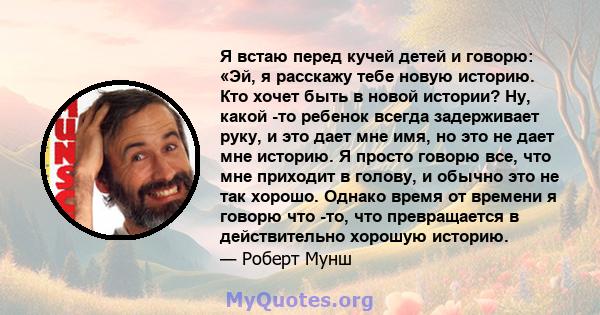 Я встаю перед кучей детей и говорю: «Эй, я расскажу тебе новую историю. Кто хочет быть в новой истории? Ну, какой -то ребенок всегда задерживает руку, и это дает мне имя, но это не дает мне историю. Я просто говорю все, 