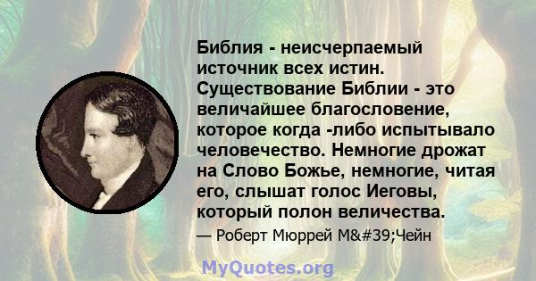 Библия - неисчерпаемый источник всех истин. Существование Библии - это величайшее благословение, которое когда -либо испытывало человечество. Немногие дрожат на Слово Божье, немногие, читая его, слышат голос Иеговы,