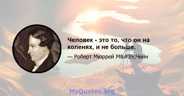 Человек - это то, что он на коленях, и не больше.