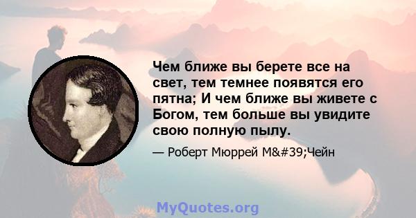 Чем ближе вы берете все на свет, тем темнее появятся его пятна; И чем ближе вы живете с Богом, тем больше вы увидите свою полную пылу.