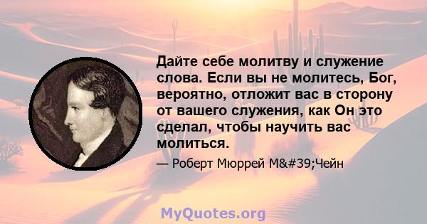 Дайте себе молитву и служение слова. Если вы не молитесь, Бог, вероятно, отложит вас в сторону от вашего служения, как Он это сделал, чтобы научить вас молиться.