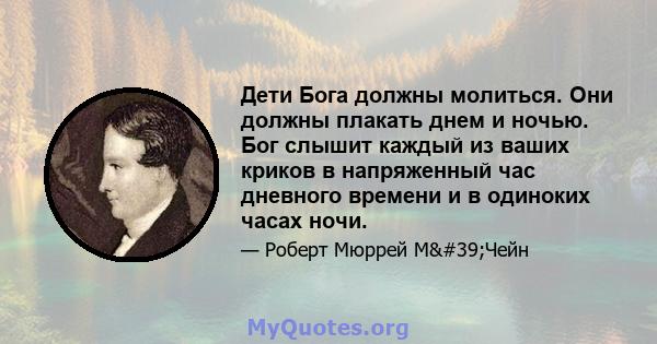 Дети Бога должны молиться. Они должны плакать днем ​​и ночью. Бог слышит каждый из ваших криков в напряженный час дневного времени и в одиноких часах ночи.