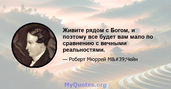 Живите рядом с Богом, и поэтому все будет вам мало по сравнению с вечными реальностями.