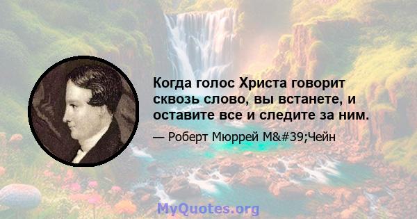 Когда голос Христа говорит сквозь слово, вы встанете, и оставите все и следите за ним.