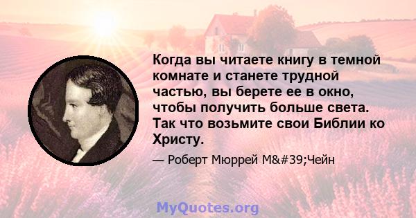 Когда вы читаете книгу в темной комнате и станете трудной частью, вы берете ее в окно, чтобы получить больше света. Так что возьмите свои Библии ко Христу.