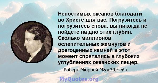 Непостимых океанов благодати во Христе для вас. Погрузитесь и погрузитесь снова, вы никогда не пойдете на дно этих глубин. Сколько миллионов ослепительных жемчугов и драгоценных камней в этот момент спрятались в