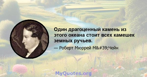 Один драгоценный камень из этого океана стоит всех камешек земных ручьев.