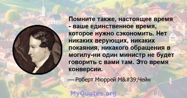 Помните также, настоящее время - ваше единственное время, которое нужно сэкономить. Нет никаких верующих, никаких покаяния, никакого обращения в могилу-ни один министр не будет говорить с вами там. Это время конверсии.