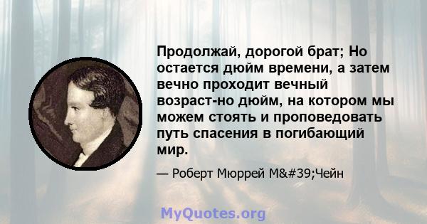 Продолжай, дорогой брат; Но остается дюйм времени, а затем вечно проходит вечный возраст-но дюйм, на котором мы можем стоять и проповедовать путь спасения в погибающий мир.