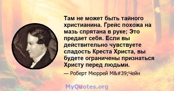 Там не может быть тайного христианина. Грейс похожа на мазь спрятана в руке; Это предает себя. Если вы действительно чувствуете сладость Креста Христа, вы будете ограничены признаться Христу перед людьми.