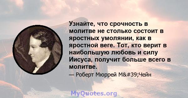 Узнайте, что срочность в молитве не столько состоит в яростных умолянии, как в яростной веге. Тот, кто верит в наибольшую любовь и силу Иисуса, получит больше всего в молитве.