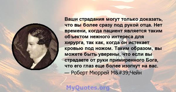 Ваши страдания могут только доказать, что вы более сразу под рукой отца. Нет времени, когда пациент является таким объектом нежного интереса для хирурга, так как, когда он истекает кровью под ножом. Таким образом, вы