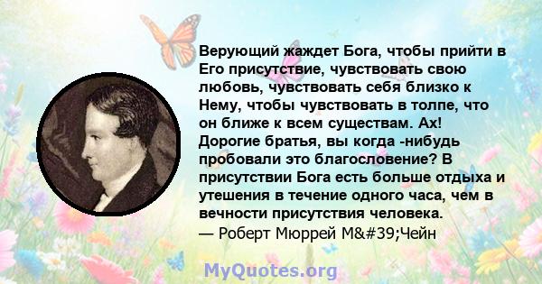 Верующий жаждет Бога, чтобы прийти в Его присутствие, чувствовать свою любовь, чувствовать себя близко к Нему, чтобы чувствовать в толпе, что он ближе к всем существам. Ах! Дорогие братья, вы когда -нибудь пробовали это 