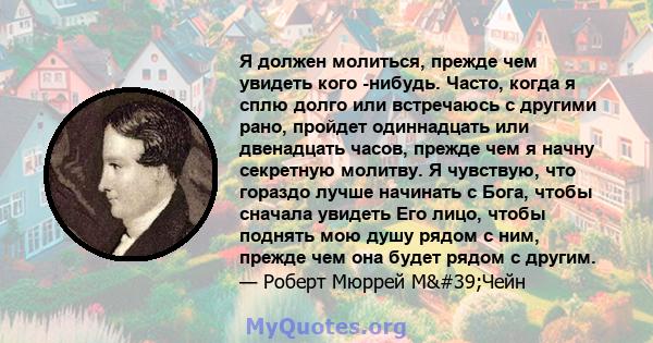 Я должен молиться, прежде чем увидеть кого -нибудь. Часто, когда я сплю долго или встречаюсь с другими рано, пройдет одиннадцать или двенадцать часов, прежде чем я начну секретную молитву. Я чувствую, что гораздо лучше