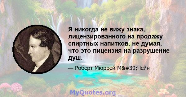 Я никогда не вижу знака, лицензированного на продажу спиртных напитков, не думая, что это лицензия на разрушение душ.