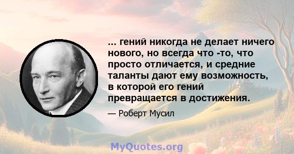 ... гений никогда не делает ничего нового, но всегда что -то, что просто отличается, и средние таланты дают ему возможность, в которой его гений превращается в достижения.