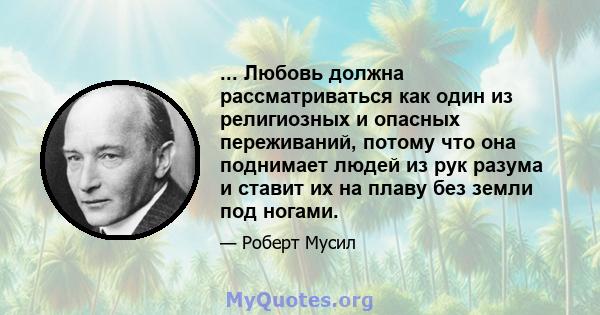 ... Любовь должна рассматриваться как один из религиозных и опасных переживаний, потому что она поднимает людей из рук разума и ставит их на плаву без земли под ногами.