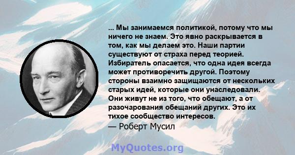 ... Мы занимаемся политикой, потому что мы ничего не знаем. Это явно раскрывается в том, как мы делаем это. Наши партии существуют от страха перед теорией. Избиратель опасается, что одна идея всегда может противоречить