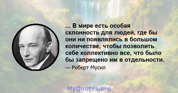 ... В мире есть особая склонность для людей, где бы они ни появлялись в большом количестве, чтобы позволить себе коллективно все, что было бы запрещено им в отдельности.