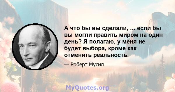 А что бы вы сделали, ... если бы вы могли править миром на один день? Я полагаю, у меня не будет выбора, кроме как отменить реальность.