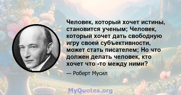 Человек, который хочет истины, становится ученым; Человек, который хочет дать свободную игру своей субъективности, может стать писателем; Но что должен делать человек, кто хочет что -то между ними?