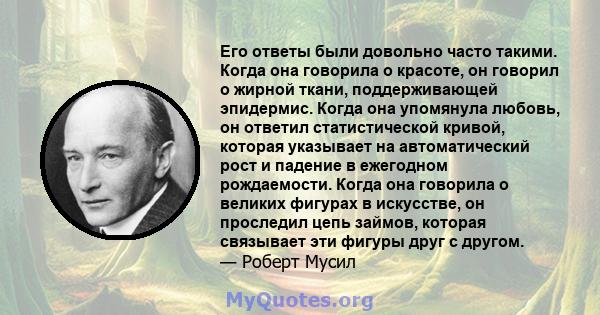 Его ответы были довольно часто такими. Когда она говорила о красоте, он говорил о жирной ткани, поддерживающей эпидермис. Когда она упомянула любовь, он ответил статистической кривой, которая указывает на автоматический 