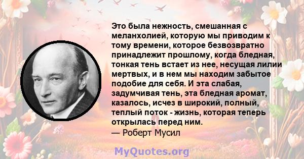 Это была нежность, смешанная с меланхолией, которую мы приводим к тому времени, которое безвозвратно принадлежит прошлому, когда бледная, тонкая тень встает из нее, несущая лилии мертвых, и в нем мы находим забытое