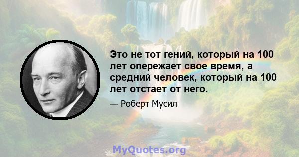 Это не тот гений, который на 100 лет опережает свое время, а средний человек, который на 100 лет отстает от него.