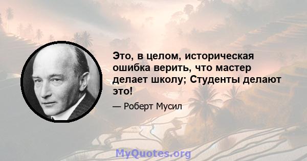 Это, в целом, историческая ошибка верить, что мастер делает школу; Студенты делают это!