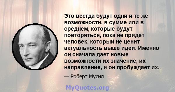 Это всегда будут одни и те же возможности, в сумме или в среднем, которые будут повторяться, пока не придет человек, который не ценит актуальность выше идеи. Именно он сначала дает новые возможности их значение, их