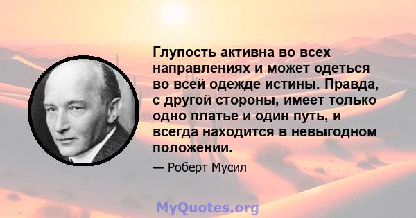 Глупость активна во всех направлениях и может одеться во всей одежде истины. Правда, с другой стороны, имеет только одно платье и один путь, и всегда находится в невыгодном положении.