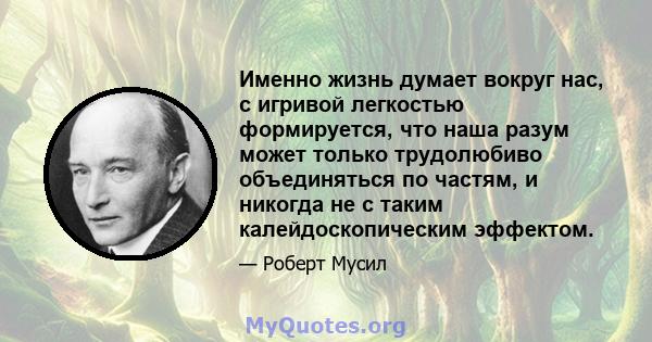 Именно жизнь думает вокруг нас, с игривой легкостью формируется, что наша разум может только трудолюбиво объединяться по частям, и никогда не с таким калейдоскопическим эффектом.