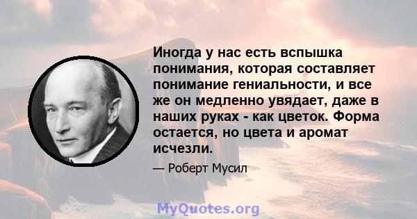 Иногда у нас есть вспышка понимания, которая составляет понимание гениальности, и все же он медленно увядает, даже в наших руках - как цветок. Форма остается, но цвета и аромат исчезли.