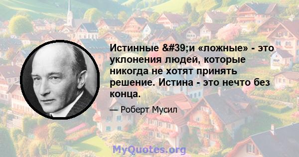 Истинные 'и «ложные» - это уклонения людей, которые никогда не хотят принять решение. Истина - это нечто без конца.