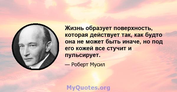 Жизнь образует поверхность, которая действует так, как будто она не может быть иначе, но под его кожей все стучит и пульсирует.