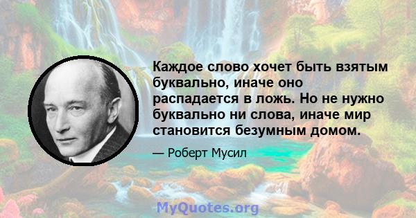 Каждое слово хочет быть взятым буквально, иначе оно распадается в ложь. Но не нужно буквально ни слова, иначе мир становится безумным домом.