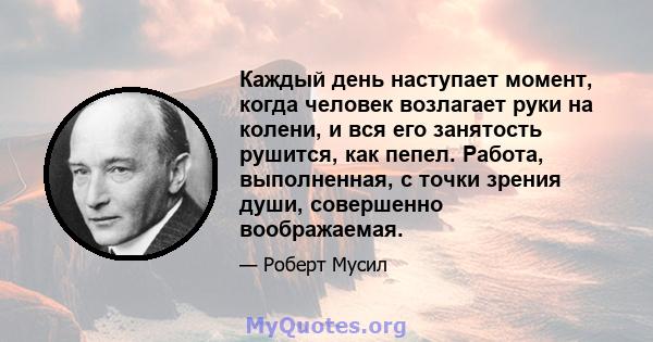 Каждый день наступает момент, когда человек возлагает руки на колени, и вся его занятость рушится, как пепел. Работа, выполненная, с точки зрения души, совершенно воображаемая.