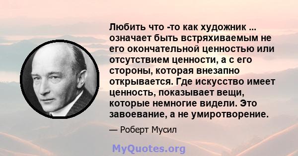 Любить что -то как художник ... означает быть встряхиваемым не его окончательной ценностью или отсутствием ценности, а с его стороны, которая внезапно открывается. Где искусство имеет ценность, показывает вещи, которые