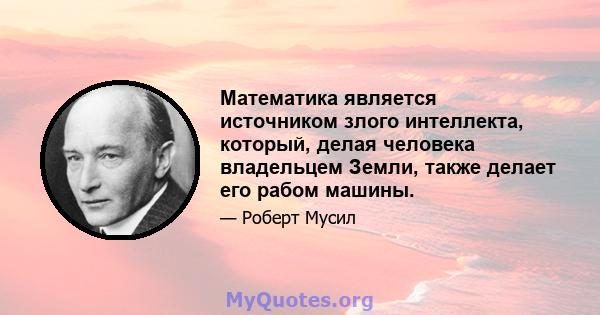 Математика является источником злого интеллекта, который, делая человека владельцем Земли, также делает его рабом машины.