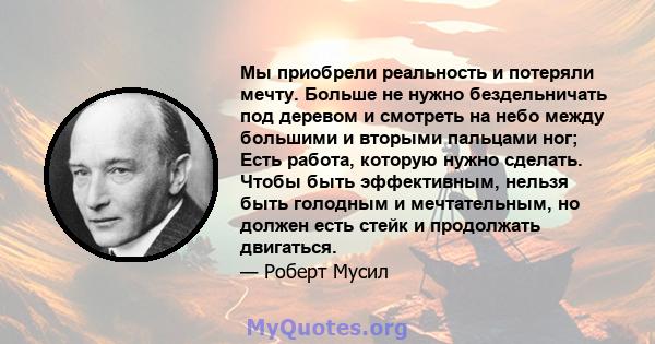 Мы приобрели реальность и потеряли мечту. Больше не нужно бездельничать под деревом и смотреть на небо между большими и вторыми пальцами ног; Есть работа, которую нужно сделать. Чтобы быть эффективным, нельзя быть