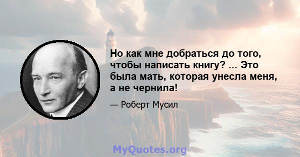 Но как мне добраться до того, чтобы написать книгу? ... Это была мать, которая унесла меня, а не чернила!