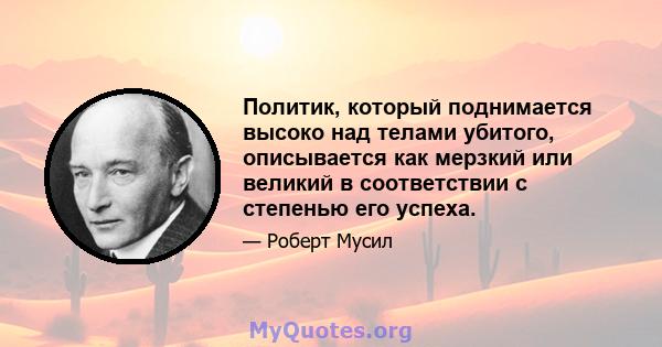 Политик, который поднимается высоко над телами убитого, описывается как мерзкий или великий в соответствии с степенью его успеха.