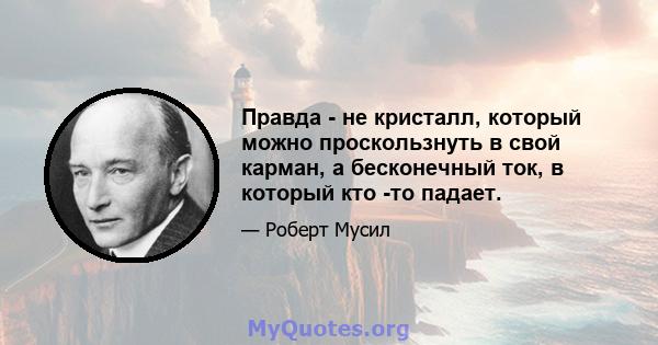 Правда - не кристалл, который можно проскользнуть в свой карман, а бесконечный ток, в который кто -то падает.