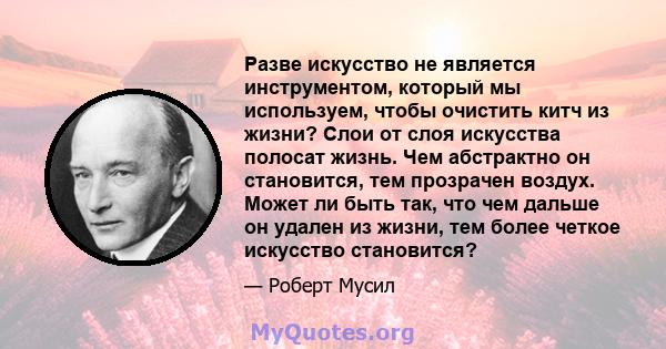 Разве искусство не является инструментом, который мы используем, чтобы очистить китч из жизни? Слои от слоя искусства полосат жизнь. Чем абстрактно он становится, тем прозрачен воздух. Может ли быть так, что чем дальше