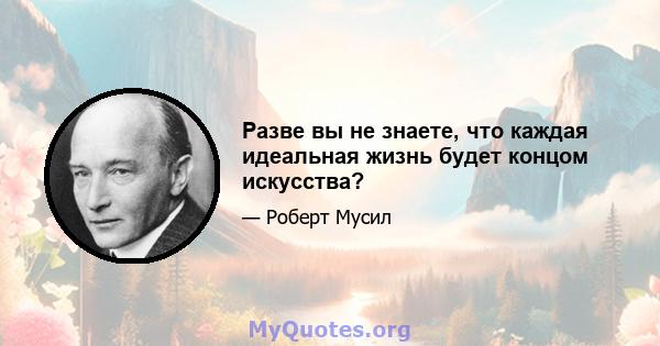 Разве вы не знаете, что каждая идеальная жизнь будет концом искусства?