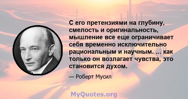 С его претензиями на глубину, смелость и оригинальность, мышление все еще ограничивает себя временно исключительно рациональным и научным. ... как только он возлагает чувства, это становится духом.